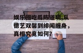 娱乐圈吃瓜陈道明,从德艺双馨到绯闻缠身，真相究竟如何？