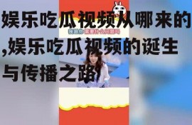 娱乐吃瓜视频从哪来的,娱乐吃瓜视频的诞生与传播之路