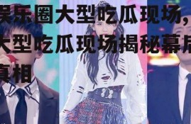 娱乐圈大型吃瓜现场,大型吃瓜现场揭秘幕后真相