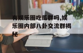 有娱乐圈吃瓜群吗,娱乐圈内部八卦交流群揭秘