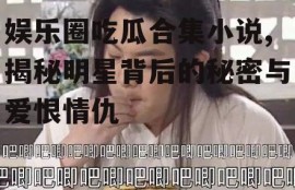 娱乐圈吃瓜合集小说,揭秘明星背后的秘密与爱恨情仇