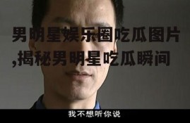 男明星娱乐圈吃瓜图片,揭秘男明星吃瓜瞬间