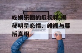 吃娱乐圈的瓜视频,揭秘明星恋情、绯闻与幕后真相
