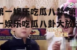 第一娱乐吃瓜八卦,第一娱乐吃瓜八卦大放送