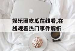 娱乐圈吃瓜在线看,在线观看热门事件解析