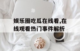 娱乐圈吃瓜在线看,在线观看热门事件解析