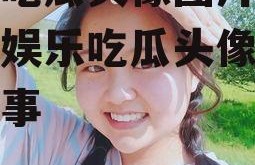 娱乐吃瓜头像图片女,揭秘娱乐吃瓜头像背后的故事