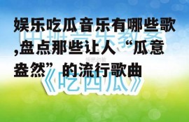 娱乐吃瓜音乐有哪些歌,盘点那些让人“瓜意盎然”的流行歌曲