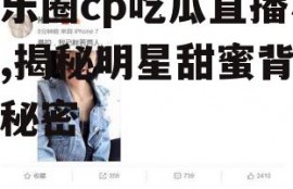 娱乐圈cp吃瓜直播小说,揭秘明星甜蜜背后的秘密