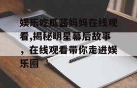 娱乐吃瓜酱妈妈在线观看,揭秘明星幕后故事，在线观看带你走进娱乐圈