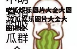 吃瓜娱乐图片大全大图,吃瓜娱乐图片大全大图揭秘