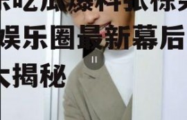 娱乐吃瓜爆料张栋梁微博,娱乐圈最新幕后故事大揭秘