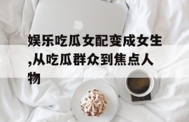 娱乐吃瓜女配变成女生,从吃瓜群众到焦点人物