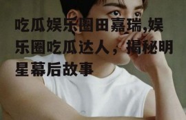 吃瓜娱乐圈田嘉瑞,娱乐圈吃瓜达人，揭秘明星幕后故事