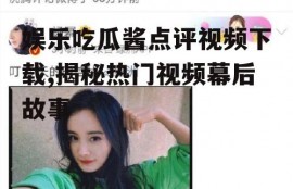 娱乐吃瓜酱点评视频下载,揭秘热门视频幕后故事