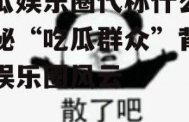 吃瓜娱乐圈代称什么,揭秘“吃瓜群众”背后的娱乐圈风云