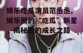 娱乐吃瓜演员范丞丞,娱乐圈的“吃瓜”新星，揭秘他的成长之路