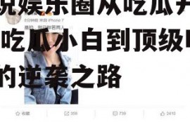 小说娱乐圈从吃瓜开始,从吃瓜小白到顶级明星的逆袭之路