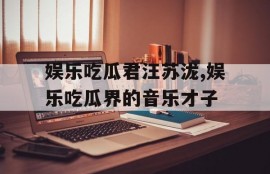 娱乐吃瓜君汪苏泷,娱乐吃瓜界的音乐才子