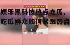 娱乐黑科技热点吃瓜,吃瓜群众如何紧跟热点