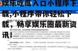 娱乐吃瓜入口小程序下载,小程序带你轻松下载，畅享娱乐圈最新资讯！