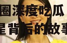 深度吃瓜娱乐圈之周迅,娱乐圈深度吃瓜，揭秘明星背后的故事