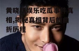 黄晓明娱乐吃瓜事件真相,揭秘真相背后的曲折历程
