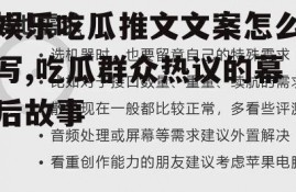 娱乐吃瓜推文文案怎么写,吃瓜群众热议的幕后故事