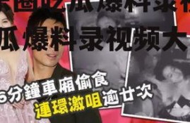 娱乐圈吃瓜爆料录视频,吃瓜爆料录视频大汇总
