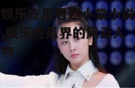 娱乐吃瓜君赵小棠小说,娱乐吃瓜界的风云人物