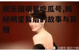 娱乐圈明星吃瓜号,揭秘明星背后的故事与真相