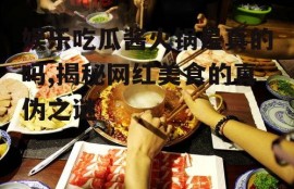 娱乐吃瓜酱火锅是真的吗,揭秘网红美食的真伪之谜