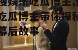热搜娱乐吃瓜博主,热搜吃瓜博主带你探秘明星幕后故事