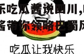 娱乐吃瓜酱说四川,吃瓜酱带你领略巴蜀风味