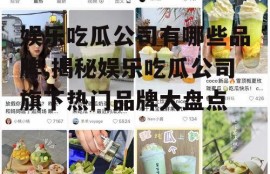 娱乐吃瓜公司有哪些品牌,揭秘娱乐吃瓜公司旗下热门品牌大盘点