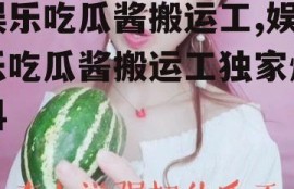娱乐吃瓜酱搬运工,娱乐吃瓜酱搬运工独家爆料