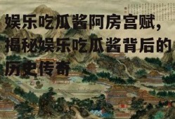 娱乐吃瓜酱阿房宫赋,揭秘娱乐吃瓜酱背后的历史传奇