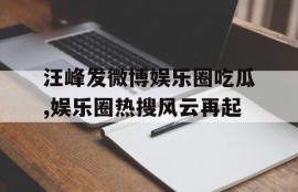 汪峰发微博娱乐圈吃瓜,娱乐圈热搜风云再起
