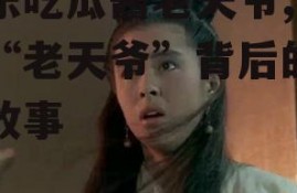 娱乐吃瓜酱老天爷,揭秘“老天爷”背后的神秘故事