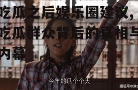 吃瓜之后娱乐圈建议,吃瓜群众背后的真相与内幕