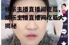 娱乐主播直播间吃瓜,娱乐主播直播间吃瓜大揭秘
