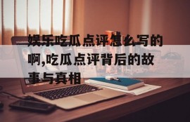 娱乐吃瓜点评怎么写的啊,吃瓜点评背后的故事与真相