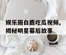 娱乐圈白鹿吃瓜视频,揭秘明星幕后故事