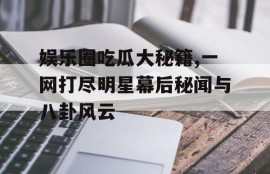 娱乐圈吃瓜大秘籍,一网打尽明星幕后秘闻与八卦风云