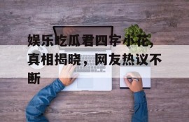 娱乐吃瓜君四字小花,真相揭晓，网友热议不断