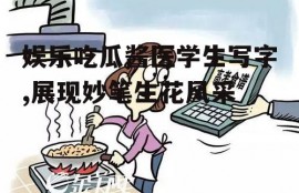 娱乐吃瓜酱医学生写字,展现妙笔生花风采