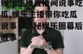 娱乐主播直播间说事吃瓜,娱乐主播带你吃瓜说事，揭秘娱乐圈幕后故事