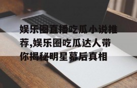 娱乐圈直播吃瓜小说推荐,娱乐圈吃瓜达人带你揭秘明星幕后真相