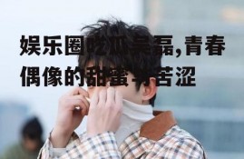 娱乐圈吃瓜吴磊,青春偶像的甜蜜与苦涩