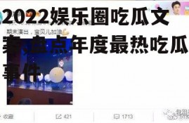 2022娱乐圈吃瓜文案,盘点年度最热吃瓜事件